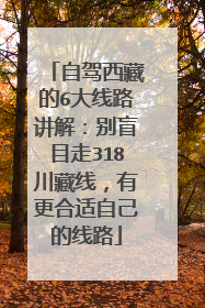 自驾西藏的6大线路讲解：别盲目走318川藏线，有更合适自己的线路