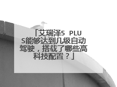 艾瑞泽5 PLUS能够达到几级自动驾驶，搭载了哪些高科技配置？