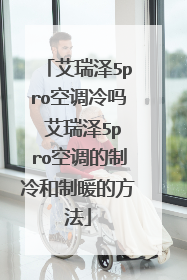 艾瑞泽5pro空调冷吗 艾瑞泽5pro空调的制冷和制暖的方法