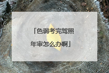色弱考完驾照年审怎么办啊