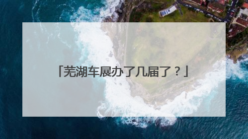 芜湖车展办了几届了？