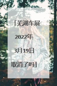 芜湖车展2022年3月19日取消了吗