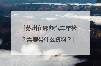 苏州在哪办汽车年检？需要带什么资料？