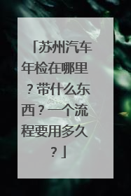 苏州汽车年检在哪里？带什么东西？一个流程要用多久？