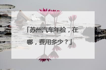 苏州汽车年检，在哪，费用多少？