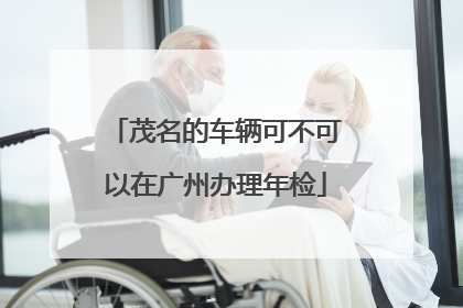 茂名的车辆可不可以在广州办理年检