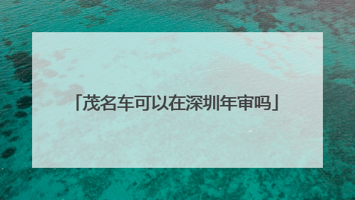 茂名车可以在深圳年审吗