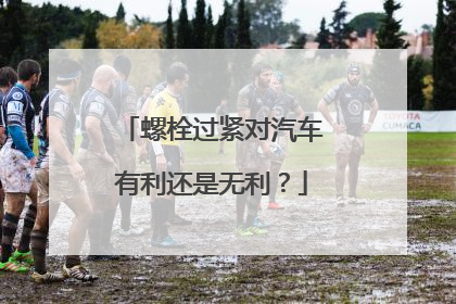 螺栓过紧对汽车有利还是无利？