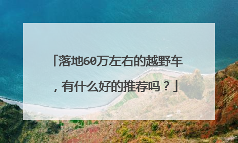 落地60万左右的越野车，有什么好的推荐吗？