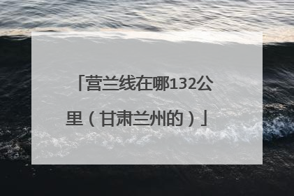 营兰线在哪132公里（甘肃兰州的）