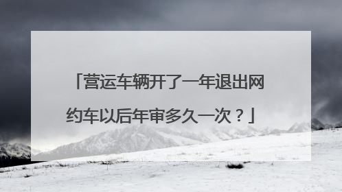 营运车辆开了一年退出网约车以后年审多久一次？