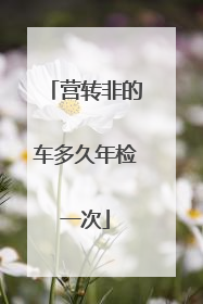 营转非的车多久年检一次