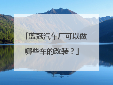蓝冠汽车厂可以做哪些车的改装？