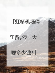 虹桥机场停车费,停一天要多少钱?