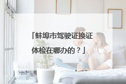 蚌埠市驾驶证换证体检在哪办的？