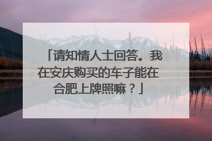 请知情人士回答。我在安庆购买的车子能在合肥上牌照嘛？