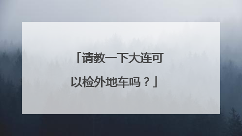 请教一下大连可以检外地车吗？