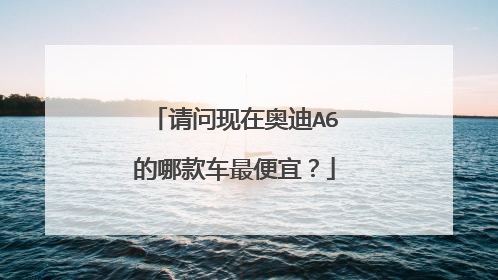 请问现在奥迪A6的哪款车最便宜？