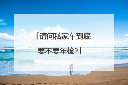 请问私家车到底要不要年检?