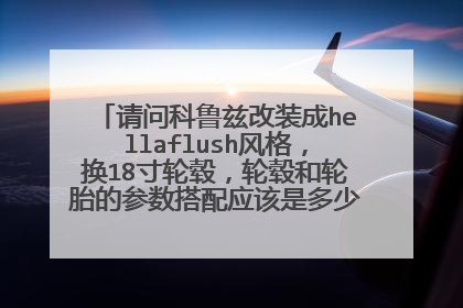 请问科鲁兹改装成hellaflush风格，换18寸轮毂，轮毂和轮胎的参数搭配应该是多少，是否需要加法兰盘