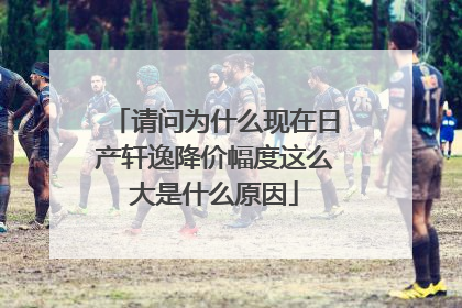 请问为什么现在日产轩逸降价幅度这么大是什么原因