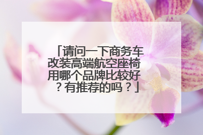 请问一下商务车改装高端航空座椅用哪个品牌比较好？有推荐的吗？