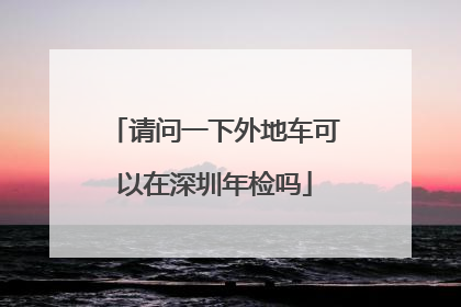 请问一下外地车可以在深圳年检吗