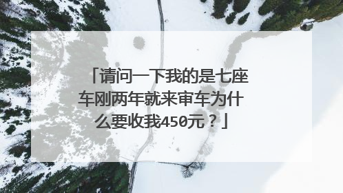 请问一下我的是七座车刚两年就来审车为什么要收我450元？