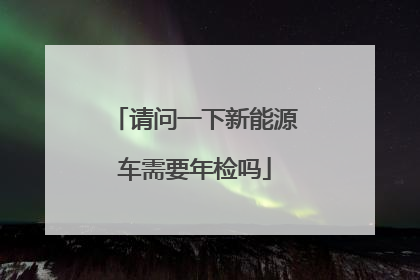 请问一下新能源车需要年检吗