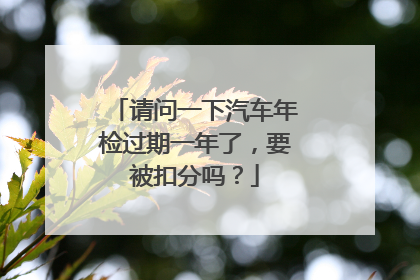 请问一下汽车年检过期一年了，要被扣分吗？