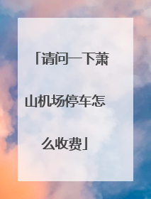 请问一下萧山机场停车怎么收费