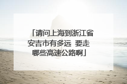 请问上海到浙江省安吉市有多远 要走哪些高速公路啊