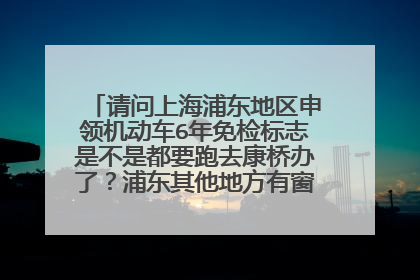 请问上海浦东地区申领机动车6年免检标志是不是都要跑去康桥办了？浦东其他地方有窗口办理吗？