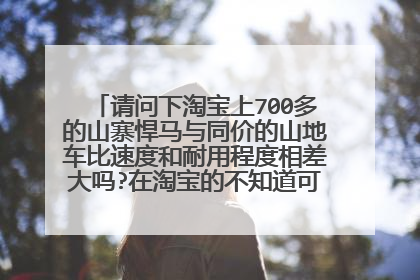 请问下淘宝上700多的山寨悍马与同价的山地车比速度和耐用程度相差大吗?在淘宝的不知道可信不、请赐教