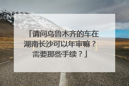 请问乌鲁木齐的车在湖南长沙可以年审嘛？需要那些手续？