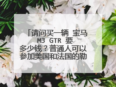 请问买一辆 宝马 M3 GTR 要多少钱？普通人可以参加美国和法国的勒芒大赛吗？