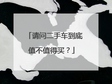 请问二手车到底值不值得买？
