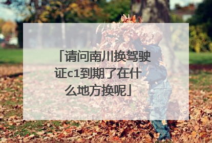 请问南川换驾驶证c1到期了在什么地方换呢