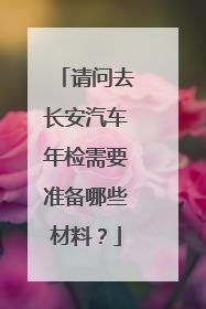 请问去长安汽车年检需要准备哪些材料？
