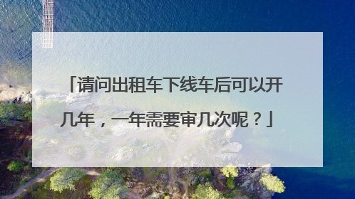 请问出租车下线车后可以开几年，一年需要审几次呢？