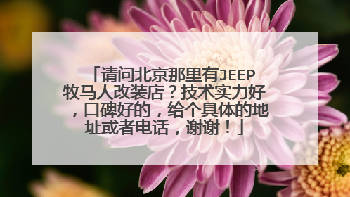 请问北京那里有JEEP牧马人改装店？技术实力好，口碑好的，给个具体的地址或者电话，谢谢！