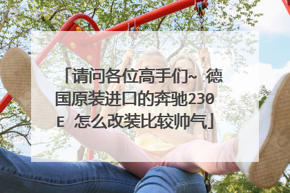 请问各位高手们~ 德国原装进口的奔驰230E 怎么改装比较帅气