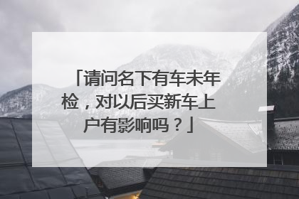 请问名下有车未年检，对以后买新车上户有影响吗？