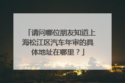 请问哪位朋友知道上海松江区汽车年审的具体地址在哪里？