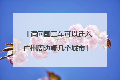 请问国三车可以迁入广州周边哪几个城市