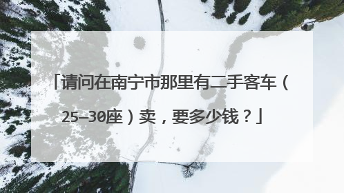 请问在南宁市那里有二手客车（25—30座）卖，要多少钱？