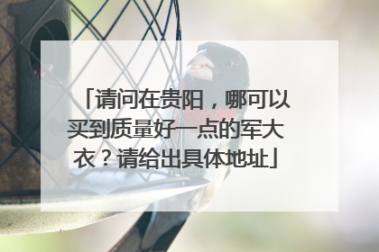 请问在贵阳，哪可以买到质量好一点的军大衣？请给出具体地址
