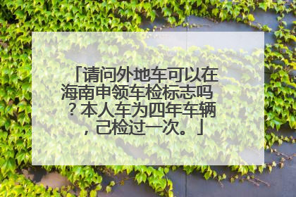请问外地车可以在海南申领车检标志吗？本人车为四年车辆，己检过一次。