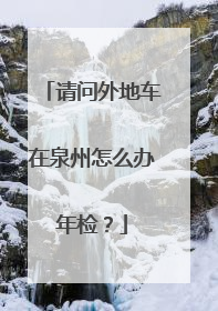 请问外地车在泉州怎么办年检？