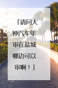 请问大神汽车年审在盐城哪边可以审啊！